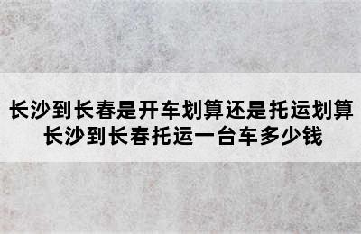 长沙到长春是开车划算还是托运划算 长沙到长春托运一台车多少钱